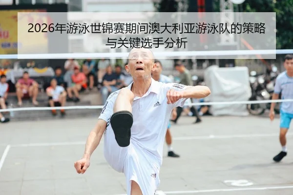 2026年游泳世锦赛期间澳大利亚游泳队的策略与关键选手分析