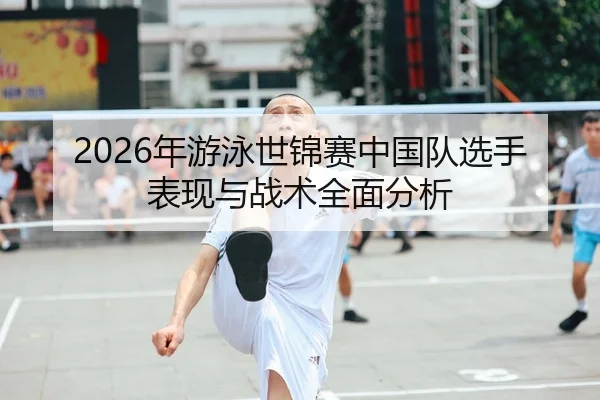 2026年游泳世锦赛中国队选手表现与战术全面分析