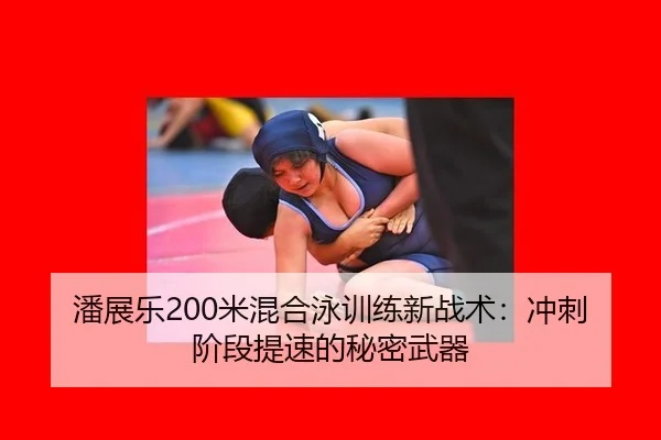潘展乐200米混合泳训练新战术：冲刺阶段提速的秘密武器