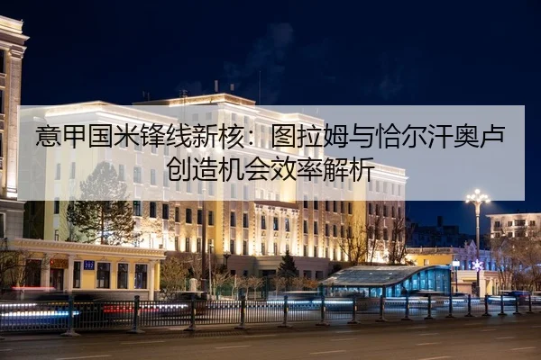 意甲国米锋线新核：图拉姆与恰尔汗奥卢创造机会效率解析