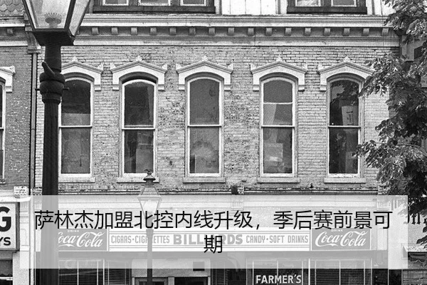 萨林杰加盟北控内线升级，季后赛前景可期