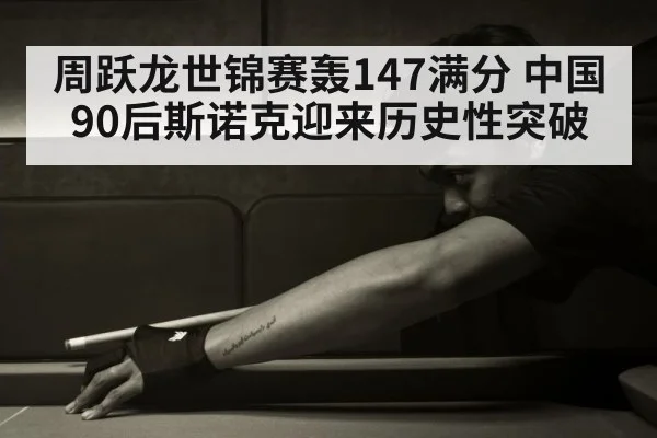周跃龙世锦赛轰147满分 中国90后斯诺克迎来历史性突破