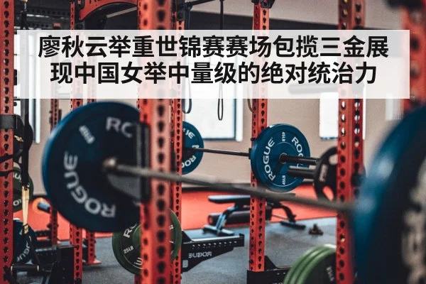 廖秋云举重世锦赛赛场包揽三金展现中国女举中量级的绝对统治力