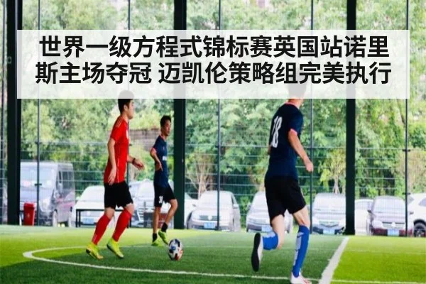 世界一级方程式锦标赛英国站诺里斯主场夺冠 迈凯伦策略组完美执行