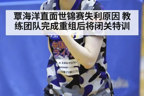 覃海洋直面世锦赛失利原因 教练团队完成重组后将闭关特训